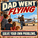 A square graphic with distressed typography reading 'DAD WENT FLYING' and 'SOLVE YOUR OWN PROBLEMS.' over a scene of a man walking toward a small airplane on a tarmac while three children and a dog watch from a building.